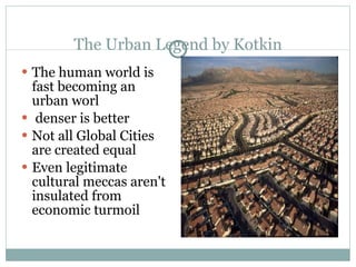 The Urban Legend by Kotkin The human world is fast becoming an urban worl denser is better Not all Global Cities are created equal Even legitimate cultural meccas aren't insulated from economic turmoil 