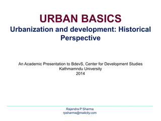 URBAN BASICS 
Urbanization and development: Historical 
Perspective 
An Academic Presentation to BdevS, Center for Development Studies 
Kathmamndu University 
2014 
Rajendra P Sharma 
rpsharma@mailcity.com 
 