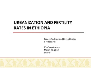 URBANIZATION AND FERTILITY
RATES IN ETHIOPIA
 
             Fanaye Tadesse and Derek Headey
             IFPRI ESSP-II

             CSAE conference
             March 20, 2012
             Oxford




                                               1
 