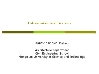 Urbanization and Ger area PUREV-ERDENE. Ershuu Architecture department Civil Engineering School Mongolian University of Science and Technology 
