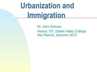 Urbanization and
Immigration
Dr. John Holmes
History 121, Diablo Valley College
San Ramon, Summer 2013
 