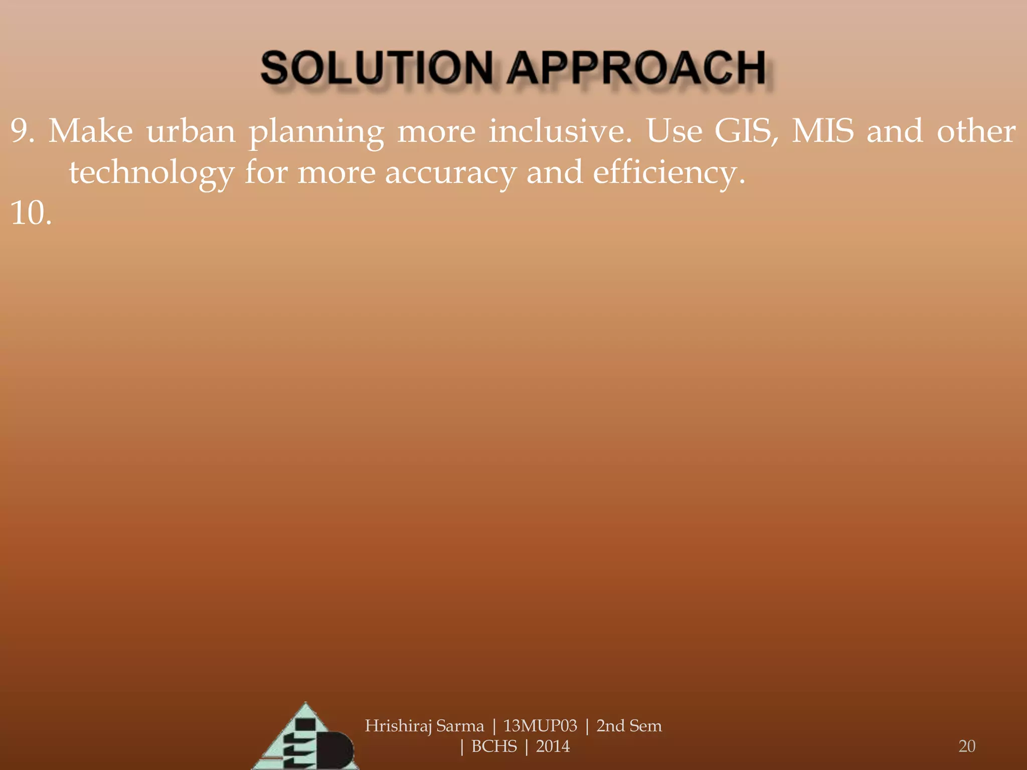 Hrishiraj Sarma | 13MUP03 | 2nd Sem
| BCHS | 2014 20
9. Make urban planning more inclusive. Use GIS, MIS and other
technology for more accuracy and efficiency.
10.
 