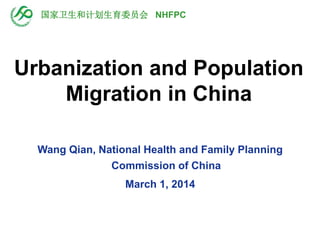 Urbanization and Population
Migration in China
Wang Qian, National Health and Family Planning
Commission of China
March 1, 2014
国家卫生和计划生育委员会 NHFPC
 