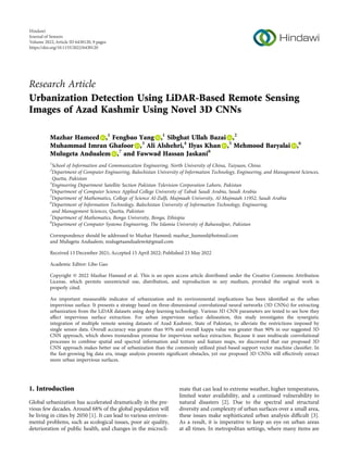 Research Article
Urbanization Detection Using LiDAR-Based Remote Sensing
Images of Azad Kashmir Using Novel 3D CNNs
Mazhar Hameed ,1
Fengbao Yang ,1
Sibghat Ullah Bazai ,2
Muhammad Imran Ghafoor ,3
Ali Alshehri,4
Ilyas Khan ,5
Mehmood Baryalai ,6
Mulugeta Andualem ,7
and Fawwad Hassan Jaskani8
1
School of Information and Communication Engineering, North University of China, Taiyuan, China
2
Department of Computer Engineering, Balochistan University of Information Technology, Engineering, and Management Sciences,
Quetta, Pakistan
3
Engineering Department Satellite Section Pakistan Television Corporation Lahore, Pakistan
4
Department of Computer Science Applied College University of Tabuk Saudi Arabia, Saudi Arabia
5
Department of Mathematics, College of Science Al-Zulﬁ, Majmaah University, Al-Majmaah 11952, Saudi Arabia
6
Department of Information Technology, Balochistan University of Information Technology, Engineering,
and Management Sciences, Quetta, Pakistan
7
Department of Mathematics, Bonga University, Bonga, Ethiopia
8
Department of Computer Systems Engineering, The Islamia University of Bahawalpur, Pakistan
Correspondence should be addressed to Mazhar Hameed; mazhar_hameed@hotmail.com
and Mulugeta Andualem; mulugetaandualem4@gmail.com
Received 13 December 2021; Accepted 15 April 2022; Published 23 May 2022
Academic Editor: Libo Gao
Copyright © 2022 Mazhar Hameed et al. This is an open access article distributed under the Creative Commons Attribution
License, which permits unrestricted use, distribution, and reproduction in any medium, provided the original work is
properly cited.
An important measurable indicator of urbanization and its environmental implications has been identiﬁed as the urban
impervious surface. It presents a strategy based on three-dimensional convolutional neural networks (3D CNNs) for extracting
urbanization from the LiDAR datasets using deep learning technology. Various 3D CNN parameters are tested to see how they
aﬀect impervious surface extraction. For urban impervious surface delineation, this study investigates the synergistic
integration of multiple remote sensing datasets of Azad Kashmir, State of Pakistan, to alleviate the restrictions imposed by
single sensor data. Overall accuracy was greater than 95% and overall kappa value was greater than 90% in our suggested 3D
CNN approach, which shows tremendous promise for impervious surface extraction. Because it uses multiscale convolutional
processes to combine spatial and spectral information and texture and feature maps, we discovered that our proposed 3D
CNN approach makes better use of urbanization than the commonly utilized pixel-based support vector machine classiﬁer. In
the fast-growing big data era, image analysis presents signiﬁcant obstacles, yet our proposed 3D CNNs will eﬀectively extract
more urban impervious surfaces.
1. Introduction
Global urbanization has accelerated dramatically in the pre-
vious few decades. Around 68% of the global population will
be living in cities by 2050 [1]. It can lead to various environ-
mental problems, such as ecological issues, poor air quality,
deterioration of public health, and changes in the microcli-
mate that can lead to extreme weather, higher temperatures,
limited water availability, and a continued vulnerability to
natural disasters [2]. Due to the spectral and structural
diversity and complexity of urban surfaces over a small area,
these issues make sophisticated urban analysis diﬃcult [3].
As a result, it is imperative to keep an eye on urban areas
at all times. In metropolitan settings, where many items are
Hindawi
Journal of Sensors
Volume 2022,Article ID 6430120, 9 pages
https://doi.org/10.1155/2022/6430120
 