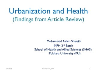 Urbanization and Health
(Findings from Article Review)
Mohammad Aslam Shaiekh
MPH-3rd Batch
School of Health and Allied Sciences (SHAS)
Pokhara University (P.U)
7/6/2018 Aslam Aman_MPH 1
 