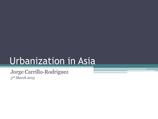 Urbanization in Asia
Jorge Carrillo-Rodriguez
3rd March 2015
 
