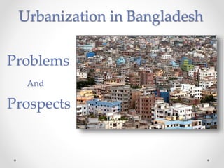 Urbanization in Bangladesh
Problems
And
Prospects
 
