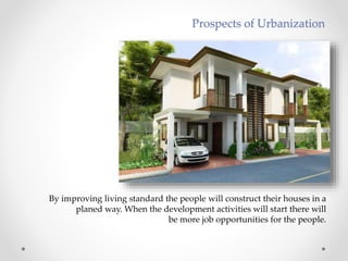 By improving living standard the people will construct their houses in a
planed way. When the development activities will start there will
be more job opportunities for the people.
Prospects of Urbanization
 