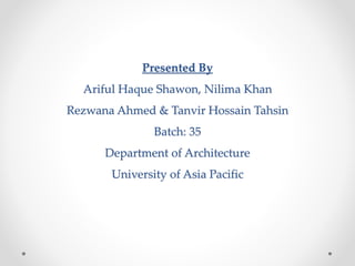 Presented By
Ariful Haque Shawon, Nilima Khan
Rezwana Ahmed & Tanvir Hossain Tahsin
Batch: 35
Department of Architecture
University of Asia Pacific
 