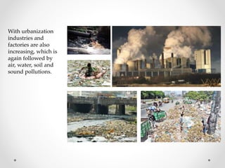 With urbanization
industries and
factories are also
increasing, which is
again followed by
air, water, soil and
sound pollutions.
 