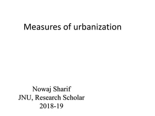 Measures of urbanization
Nowaj Sharif
JNU, Research Scholar
2018-19
 
