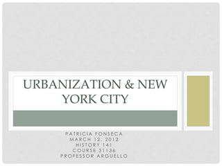 URBANIZATION & NEW
    YORK CITY

     PATRICIA FONSECA
      MARCH 12, 2012
        HISTORY 141
       COURSE 31136
    PROFESSOR ARGUELLO
 