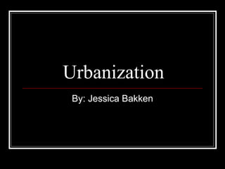 Urbanization By: Jessica Bakken 