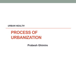 PROCESS OF
URBANIZATION
Prabesh Ghimire
URBAN HEALTH
 