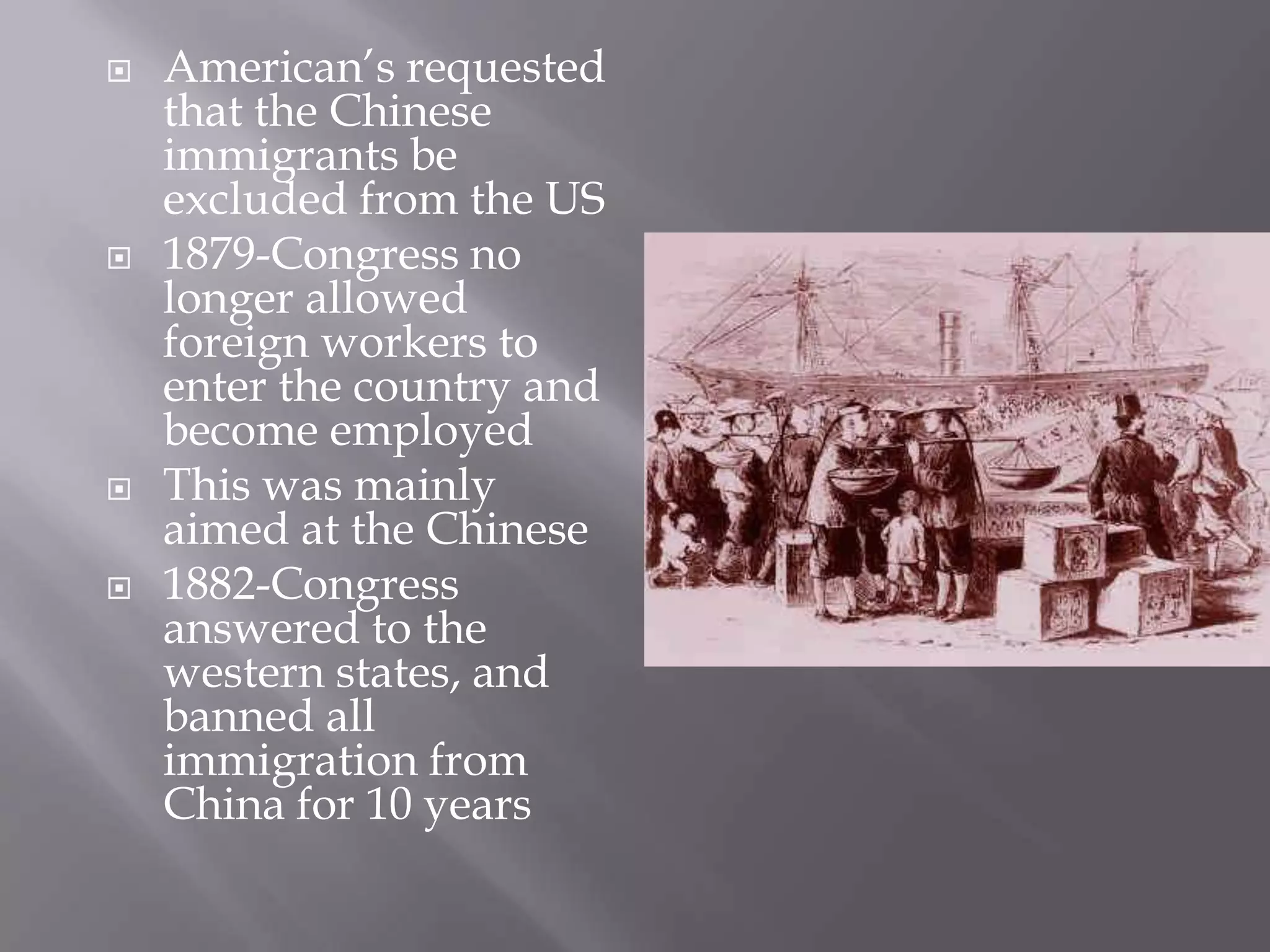 American’s requested that the Chinese immigrants be excluded from the US1879-Congress no longer allowed foreign workers to enter the country and become employedThis was mainly aimed at the Chinese1882-Congress answered to the western states, and banned all immigration from China for 10 years