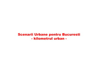 Scenarii Urbane pentru Bucuresti - kilometrul urban -  