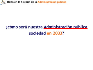 Hitos en la historia de la   Administración pública ¿cómo será nuestra Administración pública sociedad  en 2033 ? 