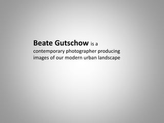 Beate Gutschow is a
contemporary photographer producing
images of our modern urban landscape
 