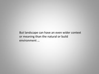 But landscape can have an even wider context
or meaning than the natural or build
environment …
 