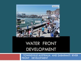 WATER FRONT
DEVELOPMENT
TOWNSVILLE AUSTRALIA AND SABARMATI RIVER
FRONT DEVELOPMENT
 