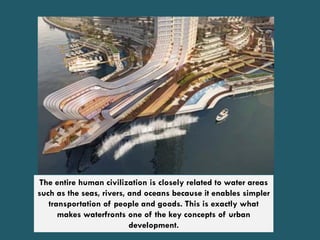 The entire human civilization is closely related to water areas
such as the seas, rivers, and oceans because it enables simpler
transportation of people and goods. This is exactly what
makes waterfronts one of the key concepts of urban
development.
 
