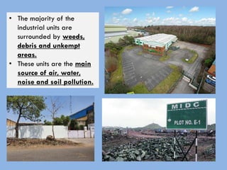 • The majority of the
industrial units are
surrounded by weeds,
debris and unkempt
areas.
• These units are the main
source of air, water,
noise and soil pollution.
 