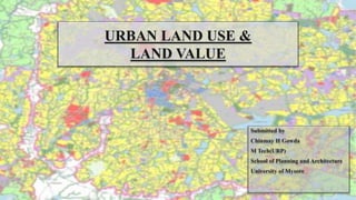 URBAN LAND USE &
LAND VALUE
Submitted by
Chinmay H Gowda
M Tech(URP)
School of Planning and Architecture
University of Mysore
 