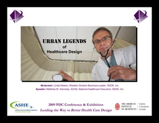 urban legends of Healthcare Design




     urban legends
                 of
         Healthcare Design




   Moderator: Linda Delano, Western Division Business Leader, SSOE, Inc.
Speaker: Matthew W. Kennedy, ACHA, National Healthcare Executive, SSOE, Inc.




           2009 PDC Conference & Exhibition
 