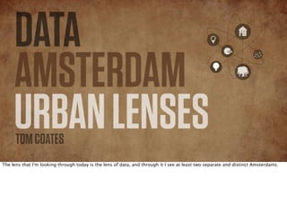 DATA
AMSTERDAM
URBANLENSESTOMCOATES
The lens that I'm looking through today is the lens of data, and through it I see at least two separate and distinct Amsterdams.
 