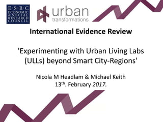 International Evidence Review
'Experimenting with Urban Living Labs
(ULLs) beyond Smart City-Regions'
Nicola M Headlam & Michael Keith
13th. February 2017.
 