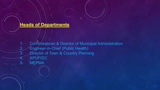 Heads of Departments
1. Commissioner & Director of Municipal Administration
2. Engineer-in-Chief (Public Health)
3. Director of Town & Country Planning
4. APUFIDC
5. MEPMA
 