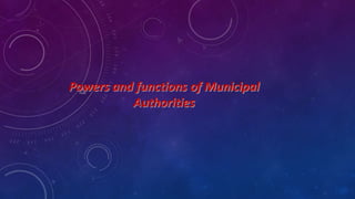 Powers and functions of Municipal
Authorities
 