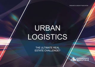 RESEARCH & INSIGHT PUBLICATION
URBAN
LOGISTICS
THE ULTIMATE REAL
ESTATE CHALLENGE?
 
