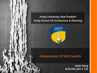 Amity University Uttar Pradesh
Amity School Of Architecture & Planning
Assassination Of M.K.Gandhi
Jatin Garg
B.PLAN (2011-15)
 