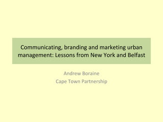 Communicating, branding and marketing urban management: Lessons from New York and Belfast Andrew Boraine Cape Town Partnership 
