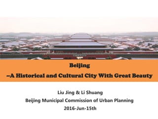 Beijing
--A Historical and Cultural City With Great Beauty
Liu Jing & Li Shuang
Beijing Municipal Commission of Urban Planning
2016-Jun-15th
 