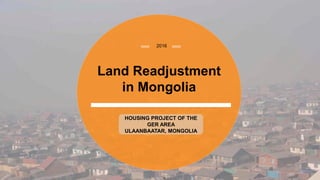 2016
Land Readjustment
in Mongolia
HOUSING PROJECT OF THE
GER AREA
ULAANBAATAR, MONGOLIA
 