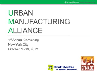 @umfgalliance hashtag: #urbanmfg




URBAN
MANUFACTURING
ALLIANCE
1st Annual Convening
New York City
October 18-19, 2012
 