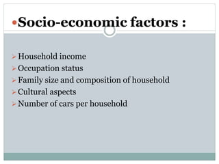 Socio-economic factors :
Household income
Occupation status
Family size and composition of household
Cultural aspects
Number of cars per household
 
