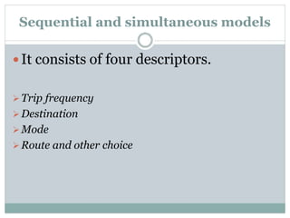 Sequential and simultaneous models
 It consists of four descriptors.
Trip frequency
Destination
Mode
Route and other choice
 