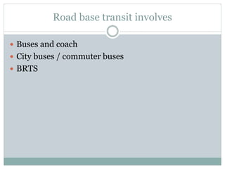 Road base transit involves
 Buses and coach
 City buses / commuter buses
 BRTS
 