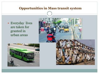 Opportunities in Mass transit system
 Everyday lives
are taken for
granted in
urban areas
 