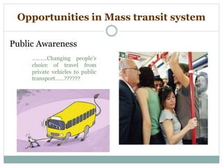 Opportunities in Mass transit system
Public Awareness
……….Changing people’s
choice of travel from
private vehicles to public
transport……??????
 