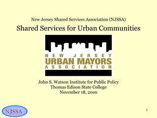 John S. Watson Institute for Public Policy Thomas Edison State College November 18, 2010 New Jersey Shared Services Association (NJSSA) Shared Services for Urban Communities 