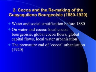 2. Cocoa and the Re-making of the Guayaquileno Bourgeoisie (1880-1920) Water and social stratification before 1880 On water and cocoa: local cocoa bourgeoisie, global cocoa flows, global capital flows, local water urbanisation The premature end of ‘cocoa’ urbanisation (1920) 