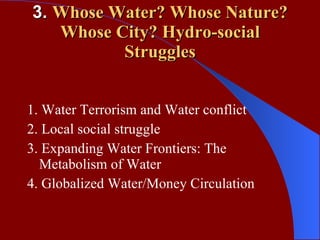 3.  Whose Water? Whose Nature? Whose City? Hydro-social Struggles 1. Water Terrorism and Water conflict 2. Local social struggle  3. Expanding Water Frontiers: The Metabolism of Water 4. Globalized Water/Money Circulation  