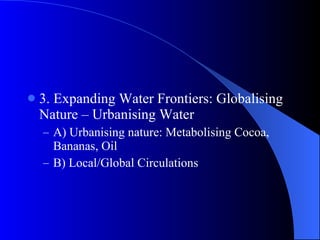 3. Expanding Water Frontiers: Globalising Nature – Urbanising Water A) Urbanising nature: Metabolising Cocoa, Bananas, Oil B) Local/Global Circulations 