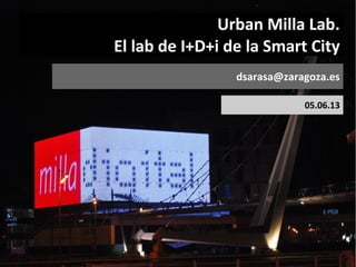 Urban Milla Lab.
El lab de I+D+i de la Smart City
dsarasa@zaragoza.es
05.06.13
 