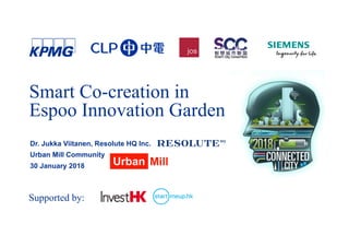 Dr. Jukka Viitanen, Resolute HQ Inc.
Urban Mill Community
30 January 2018
Smart Co-creation in
Espoo Innovation Garden
Supported by:
 