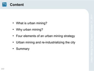 Content




                                                         Urban Mining Forum, Taipei, October 21, 2011
        • What is urban mining?
        • Why urban mining?
        • Four elements of an urban mining strategy
        • Urban mining and re-industrializing the city
        • Summary




2/22
 